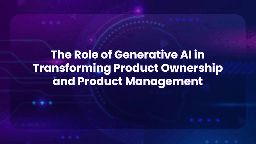The Role of Generative AI in Transforming Product Ownership and Product Management